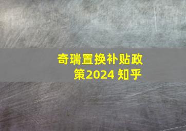 奇瑞置换补贴政策2024 知乎